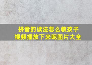 拼音的读法怎么教孩子视频播放下来呢图片大全