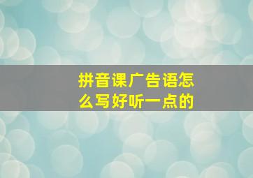 拼音课广告语怎么写好听一点的