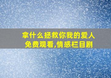 拿什么拯救你我的爱人免费观看,情感栏目剧