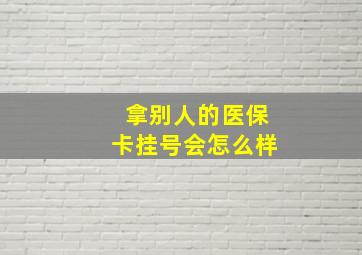 拿别人的医保卡挂号会怎么样