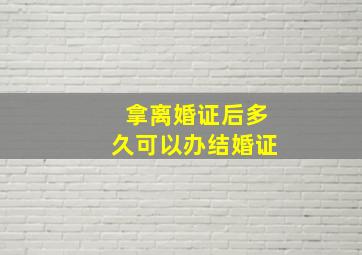 拿离婚证后多久可以办结婚证