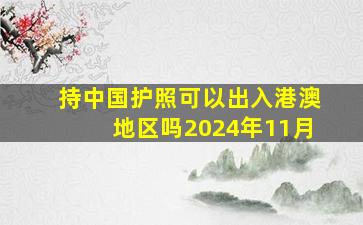 持中国护照可以出入港澳地区吗2024年11月