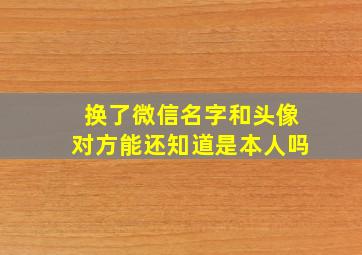 换了微信名字和头像对方能还知道是本人吗