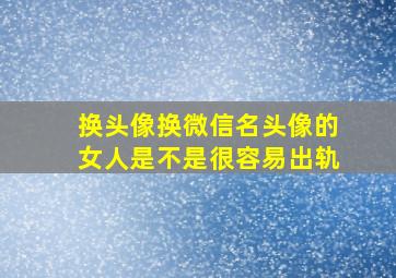 换头像换微信名头像的女人是不是很容易出轨