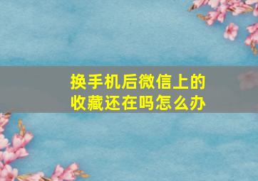 换手机后微信上的收藏还在吗怎么办