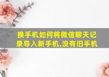 换手机如何将微信聊天记录导入新手机,没有旧手机