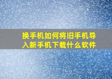 换手机如何将旧手机导入新手机下载什么软件