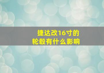 捷达改16寸的轮毂有什么影响