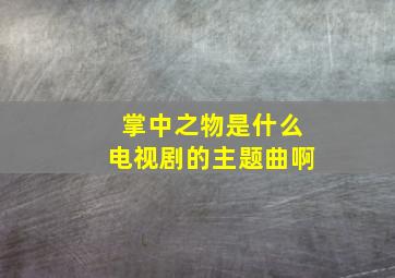 掌中之物是什么电视剧的主题曲啊