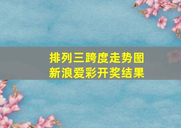 排列三跨度走势图新浪爱彩开奖结果