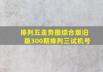 排列五走势图综合版旧版300期排列三试机号