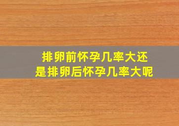 排卵前怀孕几率大还是排卵后怀孕几率大呢