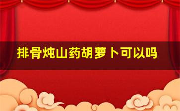 排骨炖山药胡萝卜可以吗