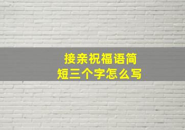 接亲祝福语简短三个字怎么写