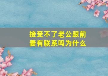 接受不了老公跟前妻有联系吗为什么