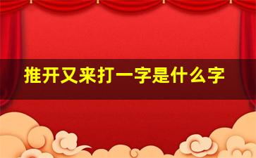 推开又来打一字是什么字