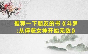 推荐一下朋友的书《斗罗:从俘获女神开始无敌》