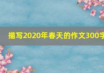 描写2020年春天的作文300字