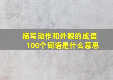 描写动作和外貌的成语100个词语是什么意思