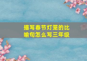 描写春节灯笼的比喻句怎么写三年级