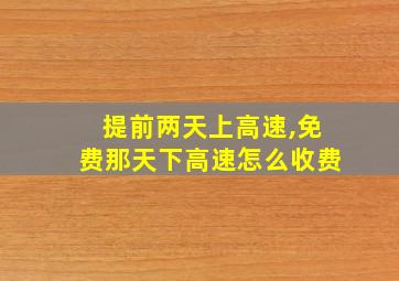 提前两天上高速,免费那天下高速怎么收费