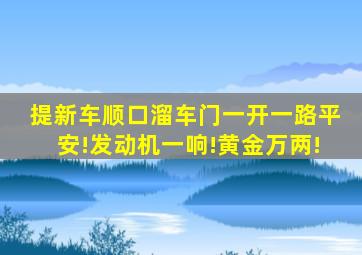 提新车顺口溜车门一开一路平安!发动机一响!黄金万两!