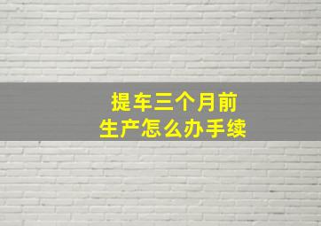 提车三个月前生产怎么办手续