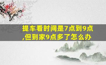 提车看时间是7点到9点,但到家9点多了怎么办