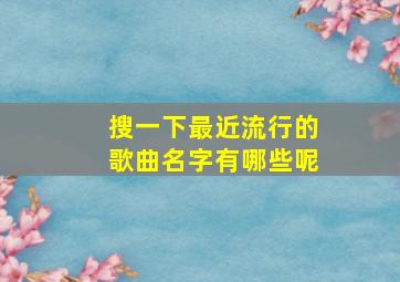 搜一下最近流行的歌曲名字有哪些呢