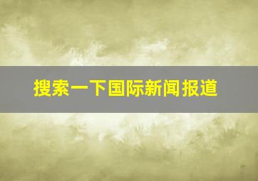 搜索一下国际新闻报道