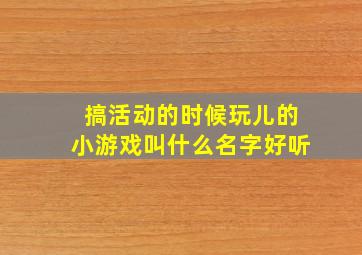 搞活动的时候玩儿的小游戏叫什么名字好听