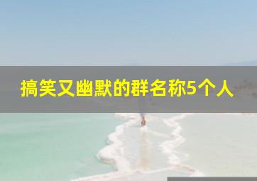 搞笑又幽默的群名称5个人