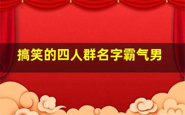 搞笑的四人群名字霸气男