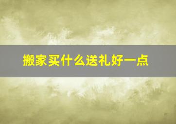 搬家买什么送礼好一点