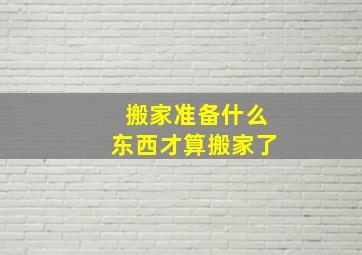 搬家准备什么东西才算搬家了