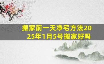 搬家前一天净宅方法2025年1月5号搬家好吗