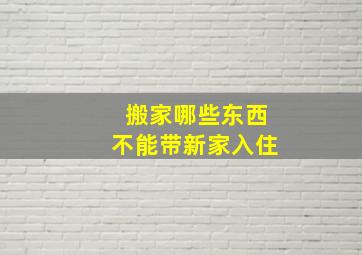 搬家哪些东西不能带新家入住