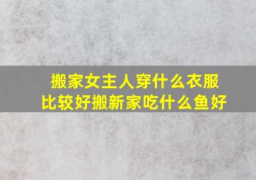 搬家女主人穿什么衣服比较好搬新家吃什么鱼好