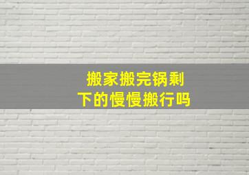 搬家搬完锅剩下的慢慢搬行吗