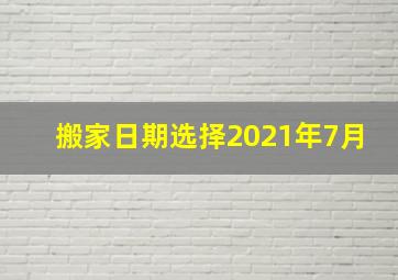 搬家日期选择2021年7月