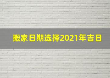 搬家日期选择2021年吉日