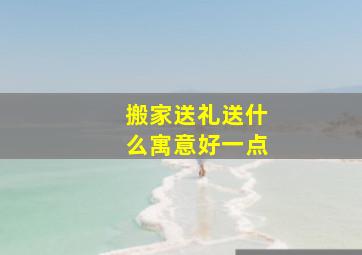 搬家送礼送什么寓意好一点