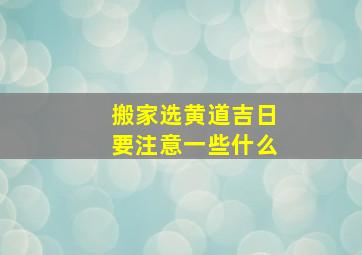 搬家选黄道吉日要注意一些什么