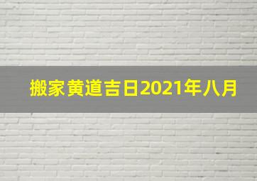 搬家黄道吉日2021年八月