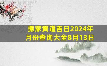 搬家黄道吉日2024年月份查询大全8月13日