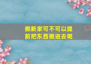 搬新家可不可以提前把东西搬进去呢