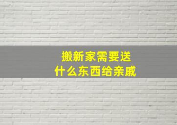 搬新家需要送什么东西给亲戚