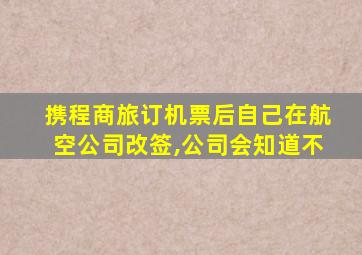 携程商旅订机票后自己在航空公司改签,公司会知道不