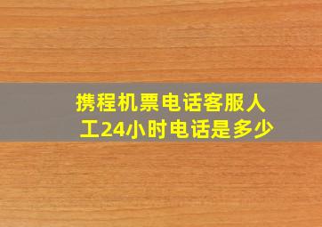 携程机票电话客服人工24小时电话是多少