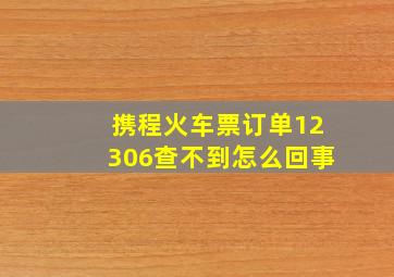 携程火车票订单12306查不到怎么回事